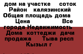 дом на участке 30 соток › Район ­ калязинский › Общая площадь дома ­ 73 › Цена ­ 1 600 000 - Все города Недвижимость » Дома, коттеджи, дачи продажа   . Тыва респ.,Кызыл г.